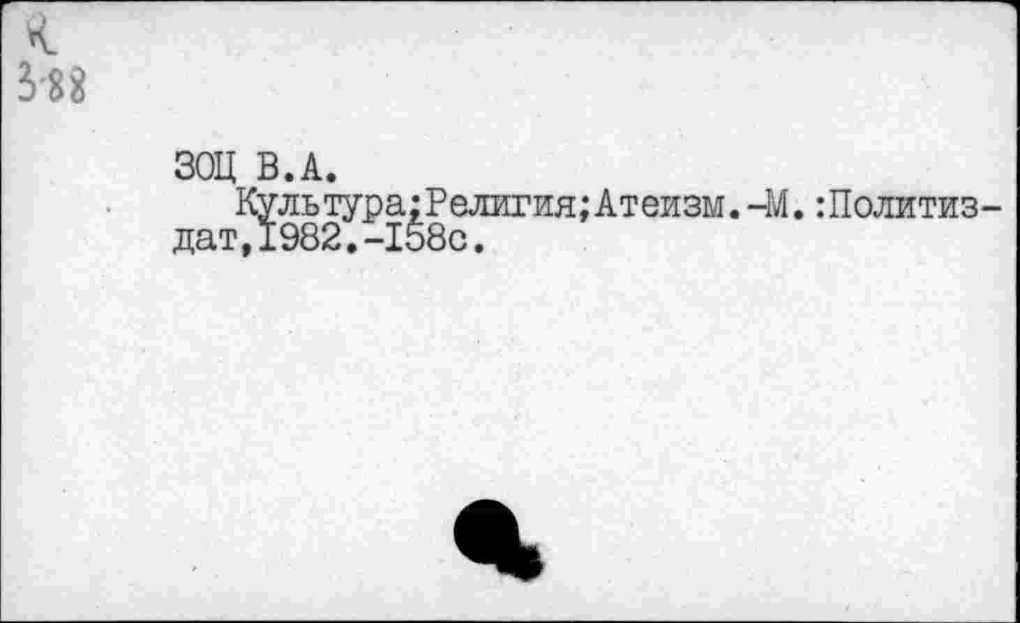 ﻿3-83
ЗОЦ В.А.
Культура:Религия;Атеизм.-М.:Политиз дат,1982.-158с.